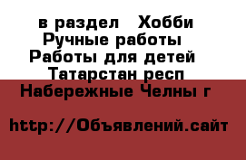  в раздел : Хобби. Ручные работы » Работы для детей . Татарстан респ.,Набережные Челны г.